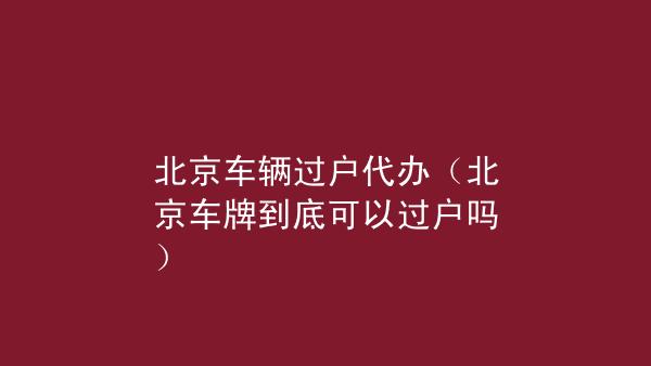 北京汽车牌照，北京汽车牌照可以过户吗