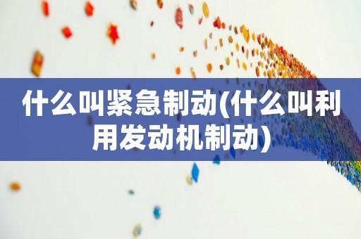 什么是紧急制动，什么是紧急制动和发动机制动