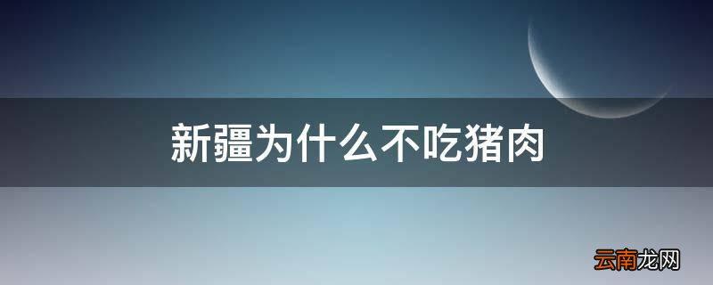 关于新疆为什么不吃猪肉的信息